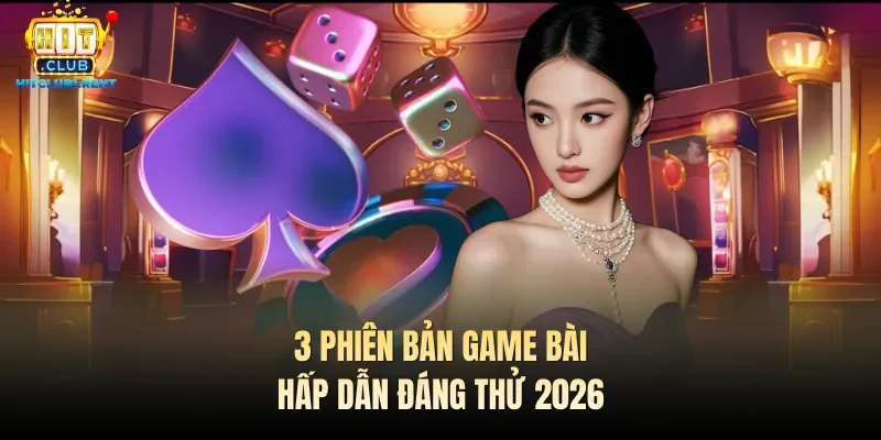 Game Bài Đổi Thưởng – Cược Thú Vị, Thưởng Siêu Khủng 3 phiên bản game bài hấp dẫn đáng thử 2026